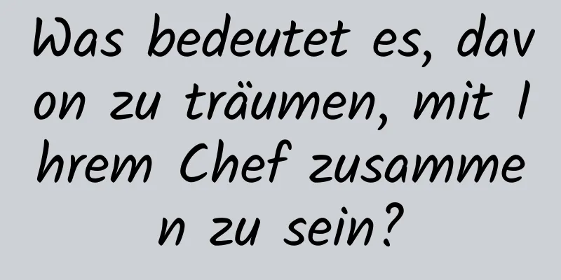 Was bedeutet es, davon zu träumen, mit Ihrem Chef zusammen zu sein?