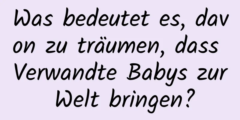 Was bedeutet es, davon zu träumen, dass Verwandte Babys zur Welt bringen?