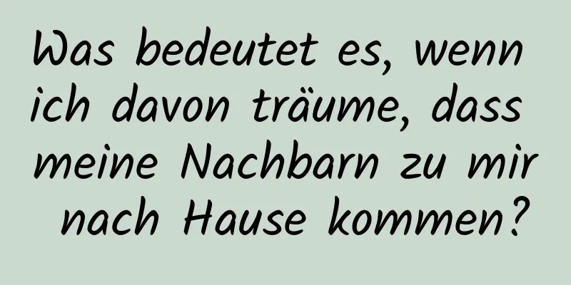 Was bedeutet es, wenn ich davon träume, dass meine Nachbarn zu mir nach Hause kommen?