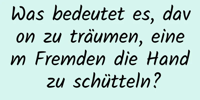 Was bedeutet es, davon zu träumen, einem Fremden die Hand zu schütteln?