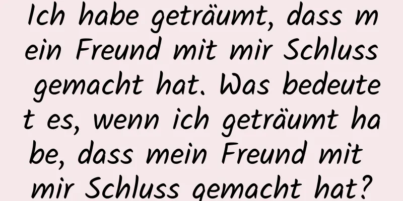 Ich habe geträumt, dass mein Freund mit mir Schluss gemacht hat. Was bedeutet es, wenn ich geträumt habe, dass mein Freund mit mir Schluss gemacht hat?