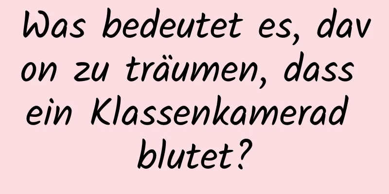 Was bedeutet es, davon zu träumen, dass ein Klassenkamerad blutet?