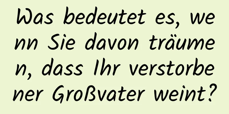 Was bedeutet es, wenn Sie davon träumen, dass Ihr verstorbener Großvater weint?