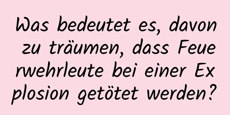 Was bedeutet es, davon zu träumen, dass Feuerwehrleute bei einer Explosion getötet werden?