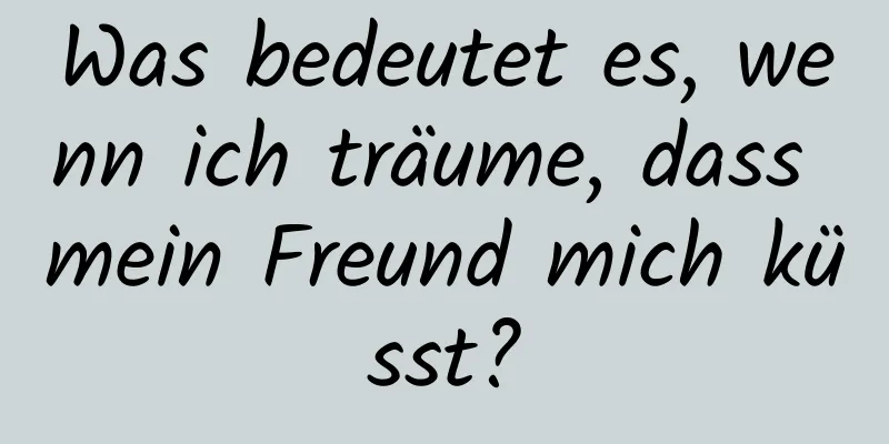 Was bedeutet es, wenn ich träume, dass mein Freund mich küsst?