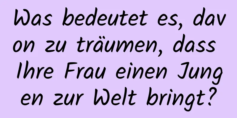 Was bedeutet es, davon zu träumen, dass Ihre Frau einen Jungen zur Welt bringt?