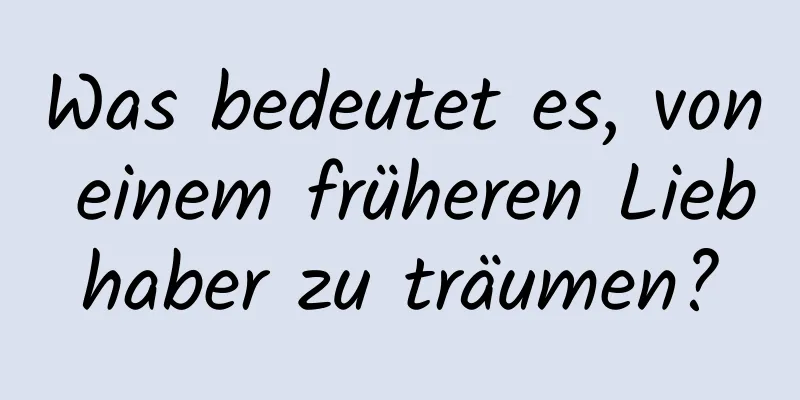 Was bedeutet es, von einem früheren Liebhaber zu träumen?