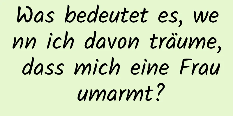 Was bedeutet es, wenn ich davon träume, dass mich eine Frau umarmt?