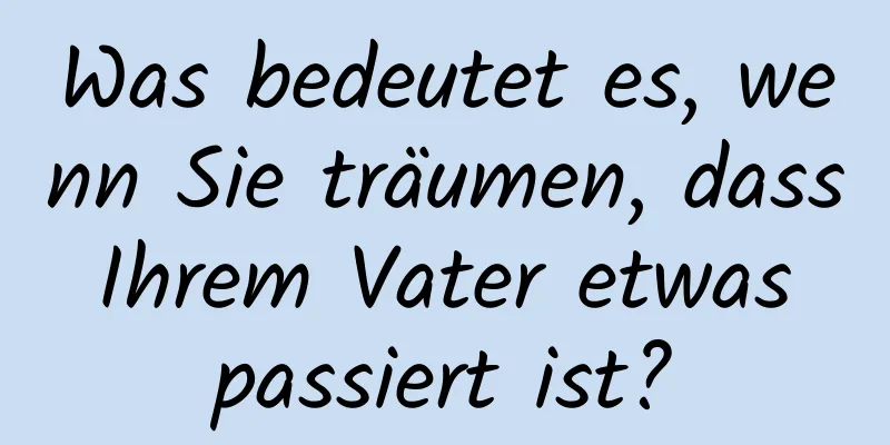 Was bedeutet es, wenn Sie träumen, dass Ihrem Vater etwas passiert ist?