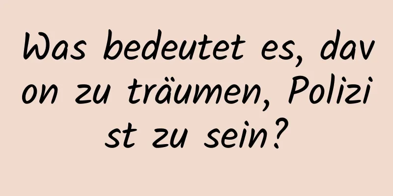 Was bedeutet es, davon zu träumen, Polizist zu sein?