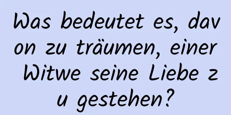 Was bedeutet es, davon zu träumen, einer Witwe seine Liebe zu gestehen?