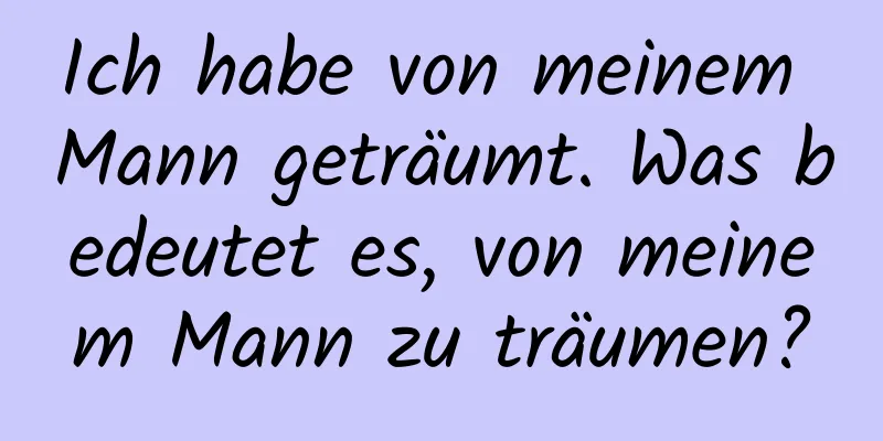 Ich habe von meinem Mann geträumt. Was bedeutet es, von meinem Mann zu träumen?