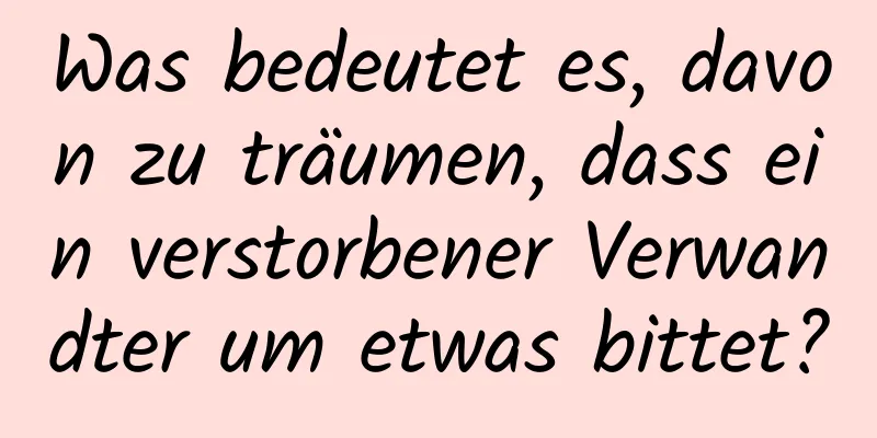 Was bedeutet es, davon zu träumen, dass ein verstorbener Verwandter um etwas bittet?