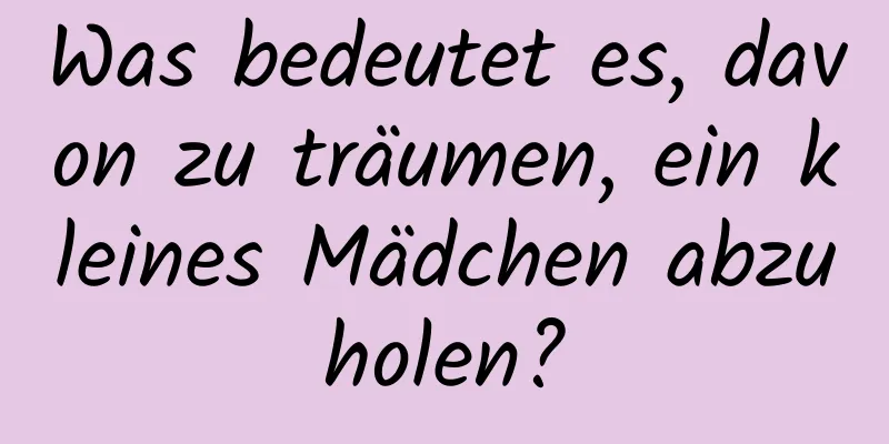 Was bedeutet es, davon zu träumen, ein kleines Mädchen abzuholen?