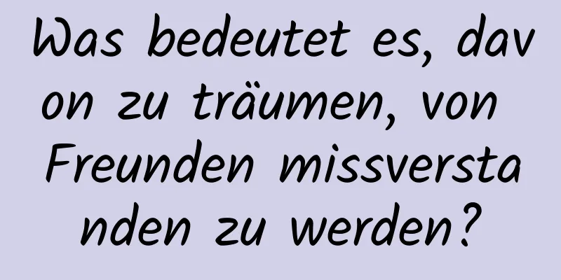 Was bedeutet es, davon zu träumen, von Freunden missverstanden zu werden?