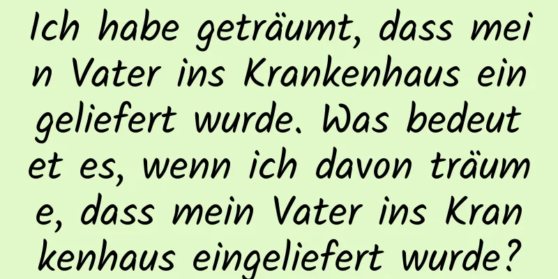 Ich habe geträumt, dass mein Vater ins Krankenhaus eingeliefert wurde. Was bedeutet es, wenn ich davon träume, dass mein Vater ins Krankenhaus eingeliefert wurde?