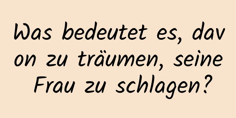 Was bedeutet es, davon zu träumen, seine Frau zu schlagen?