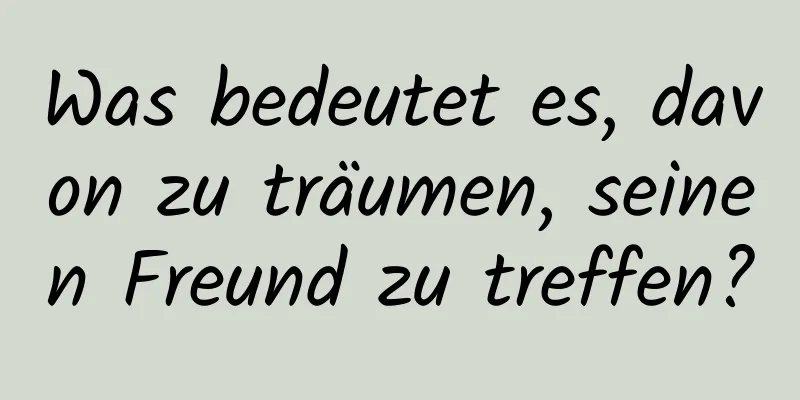 Was bedeutet es, davon zu träumen, seinen Freund zu treffen?