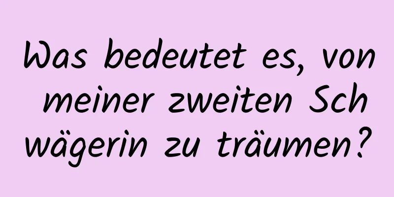 Was bedeutet es, von meiner zweiten Schwägerin zu träumen?