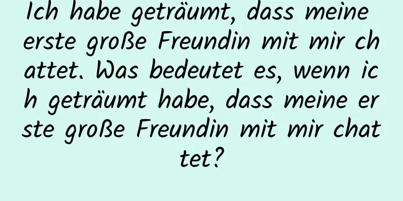 Ich habe geträumt, dass meine erste große Freundin mit mir chattet. Was bedeutet es, wenn ich geträumt habe, dass meine erste große Freundin mit mir chattet?