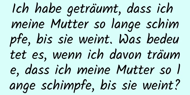 Ich habe geträumt, dass ich meine Mutter so lange schimpfe, bis sie weint. Was bedeutet es, wenn ich davon träume, dass ich meine Mutter so lange schimpfe, bis sie weint?