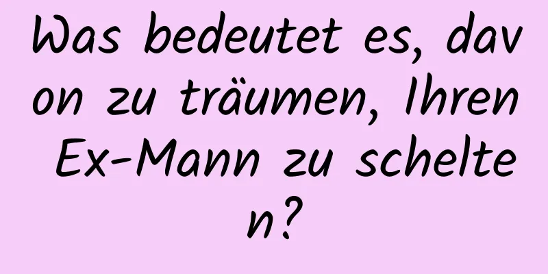 Was bedeutet es, davon zu träumen, Ihren Ex-Mann zu schelten?