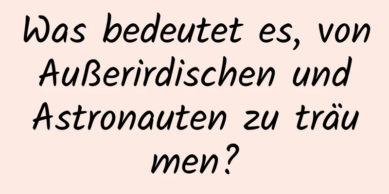 Was bedeutet es, von Außerirdischen und Astronauten zu träumen?