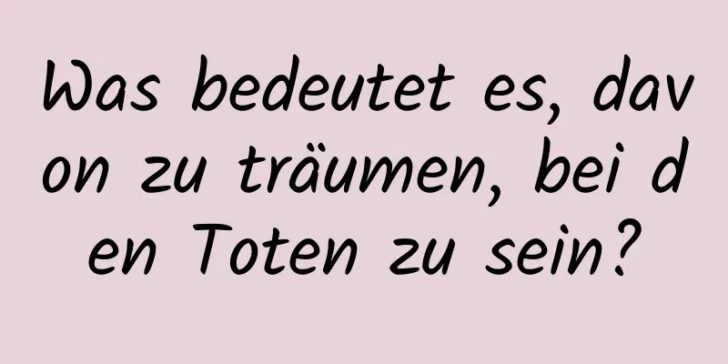 Was bedeutet es, davon zu träumen, bei den Toten zu sein?