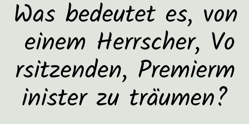 Was bedeutet es, von einem Herrscher, Vorsitzenden, Premierminister zu träumen?