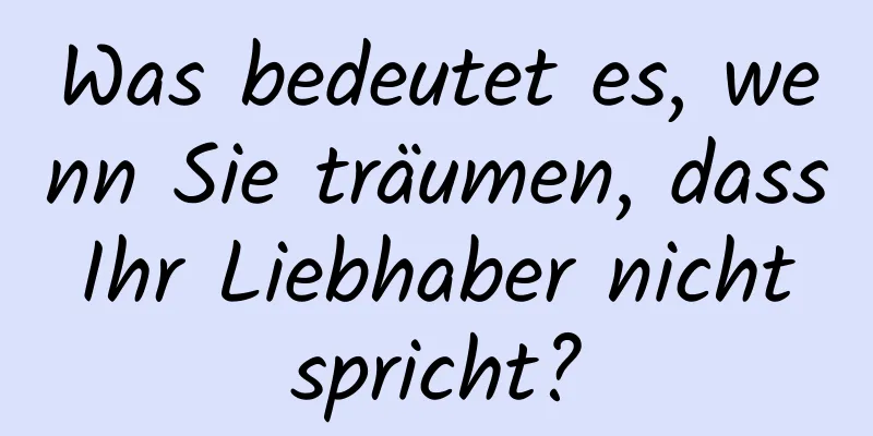 Was bedeutet es, wenn Sie träumen, dass Ihr Liebhaber nicht spricht?