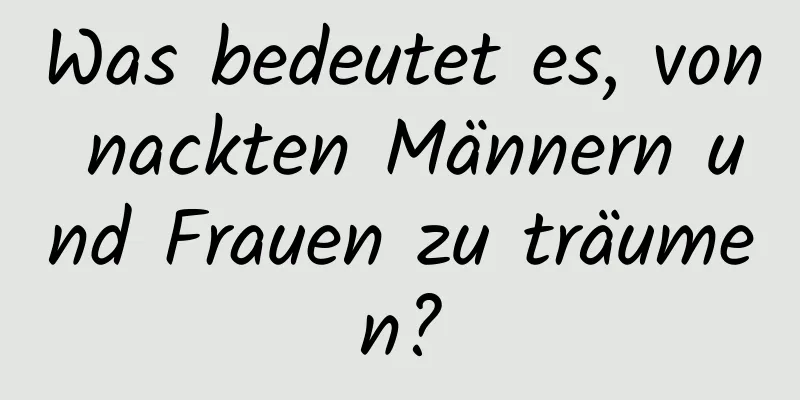 Was bedeutet es, von nackten Männern und Frauen zu träumen?