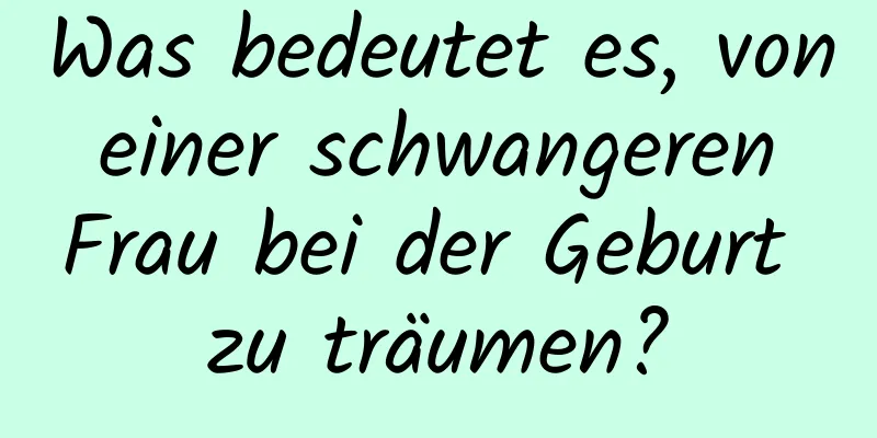 Was bedeutet es, von einer schwangeren Frau bei der Geburt zu träumen?