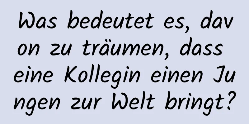 Was bedeutet es, davon zu träumen, dass eine Kollegin einen Jungen zur Welt bringt?