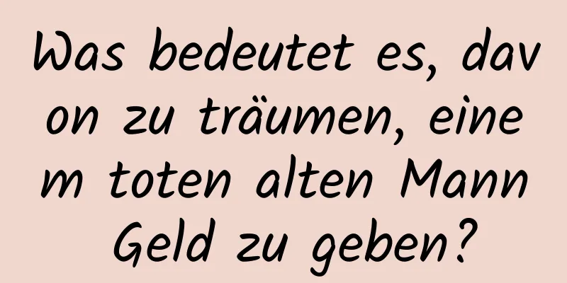 Was bedeutet es, davon zu träumen, einem toten alten Mann Geld zu geben?