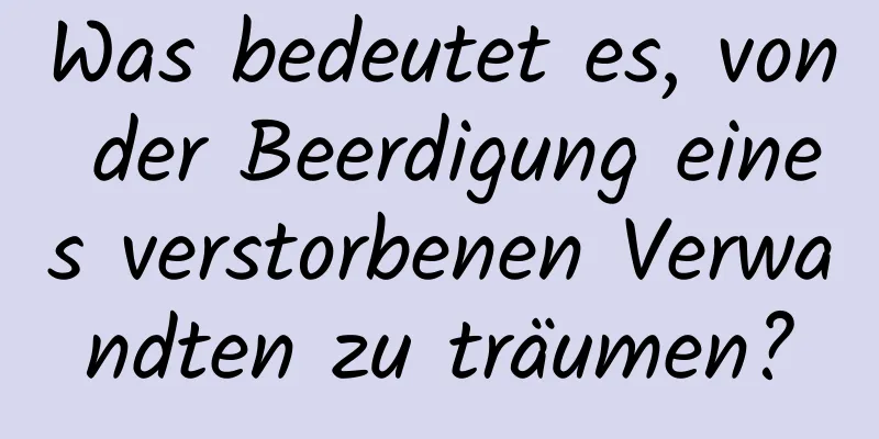 Was bedeutet es, von der Beerdigung eines verstorbenen Verwandten zu träumen?