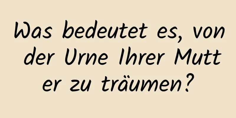 Was bedeutet es, von der Urne Ihrer Mutter zu träumen?