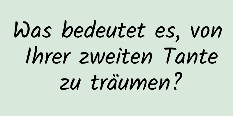 Was bedeutet es, von Ihrer zweiten Tante zu träumen?