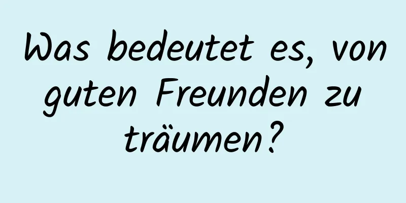 Was bedeutet es, von guten Freunden zu träumen?