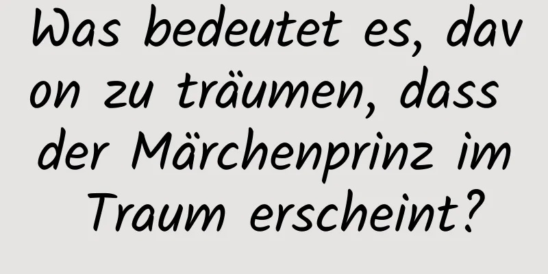 Was bedeutet es, davon zu träumen, dass der Märchenprinz im Traum erscheint?