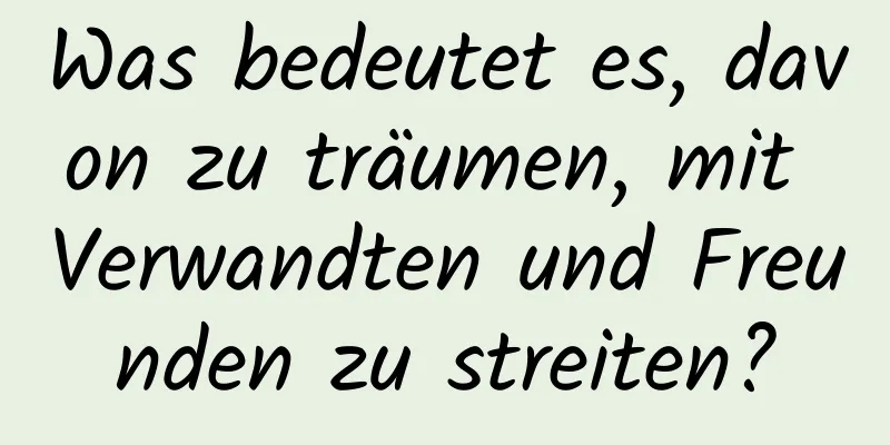 Was bedeutet es, davon zu träumen, mit Verwandten und Freunden zu streiten?