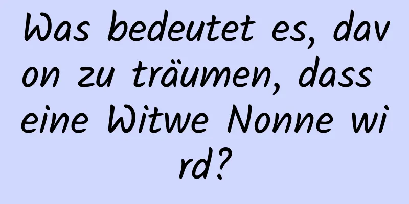 Was bedeutet es, davon zu träumen, dass eine Witwe Nonne wird?