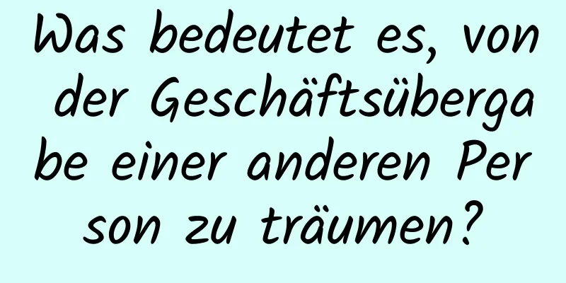 Was bedeutet es, von der Geschäftsübergabe einer anderen Person zu träumen?