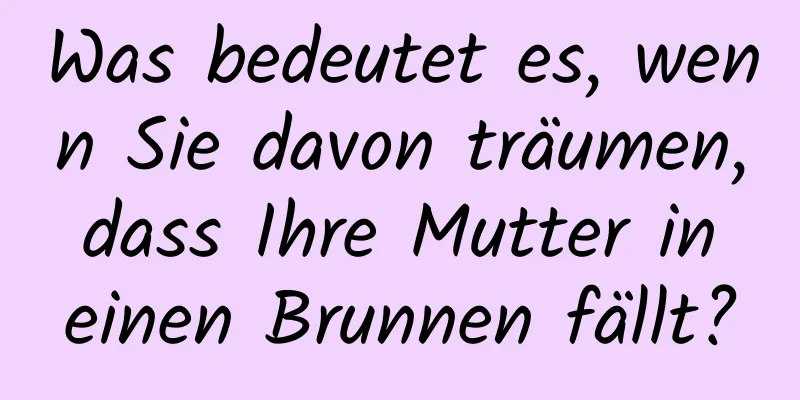 Was bedeutet es, wenn Sie davon träumen, dass Ihre Mutter in einen Brunnen fällt?