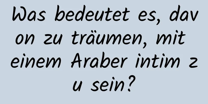 Was bedeutet es, davon zu träumen, mit einem Araber intim zu sein?