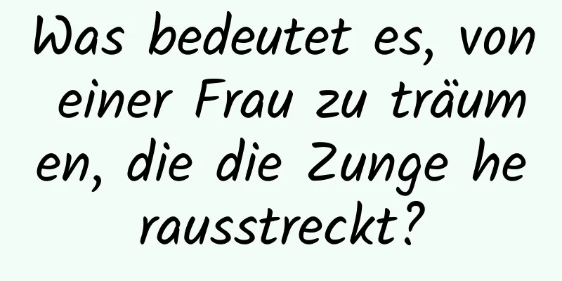 Was bedeutet es, von einer Frau zu träumen, die die Zunge herausstreckt?