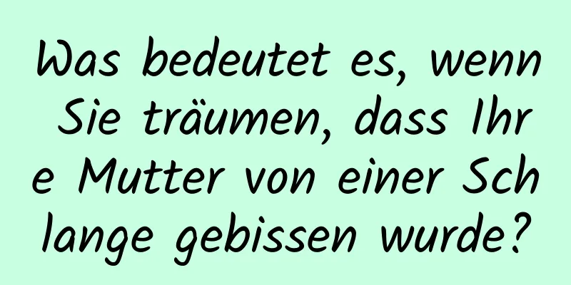 Was bedeutet es, wenn Sie träumen, dass Ihre Mutter von einer Schlange gebissen wurde?