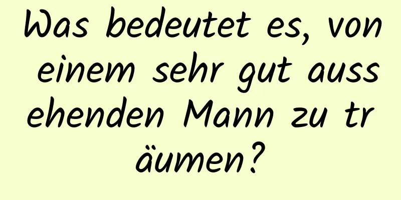 Was bedeutet es, von einem sehr gut aussehenden Mann zu träumen?