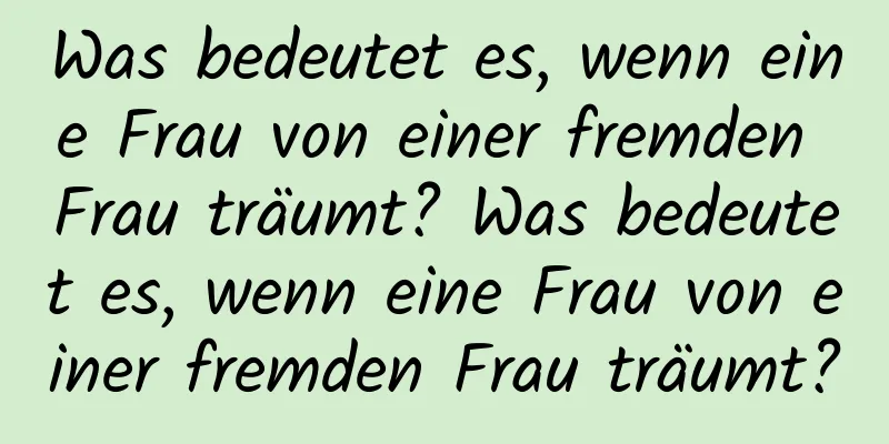 Was bedeutet es, wenn eine Frau von einer fremden Frau träumt? Was bedeutet es, wenn eine Frau von einer fremden Frau träumt?