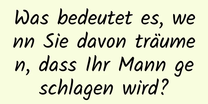 Was bedeutet es, wenn Sie davon träumen, dass Ihr Mann geschlagen wird?