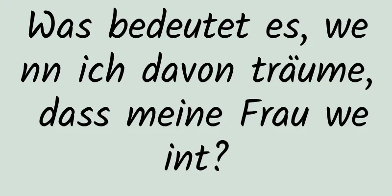 Was bedeutet es, wenn ich davon träume, dass meine Frau weint?